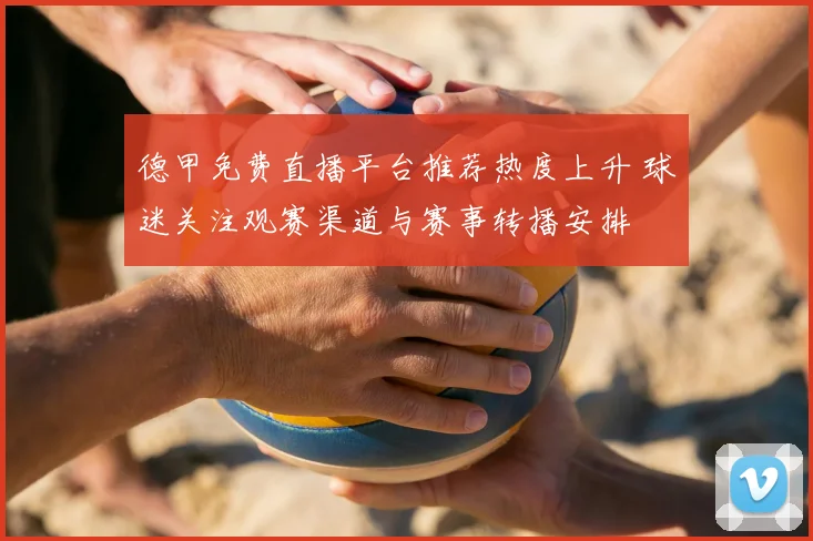 德甲免费直播平台推荐热度上升 球迷关注观赛渠道与赛事转播安排