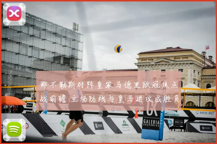 那不勒斯对阵皇家马德里欧冠焦点战前瞻 主场防线与皇马进攻成胜负关键